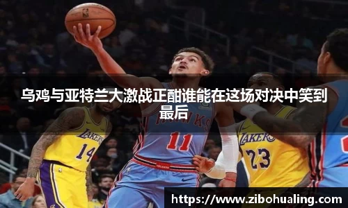 乌鸡与亚特兰大激战正酣谁能在这场对决中笑到最后