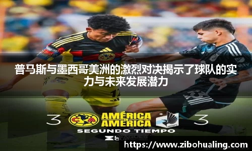 普马斯与墨西哥美洲的激烈对决揭示了球队的实力与未来发展潜力