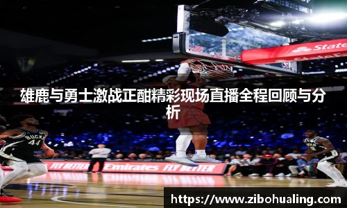 雄鹿与勇士激战正酣精彩现场直播全程回顾与分析