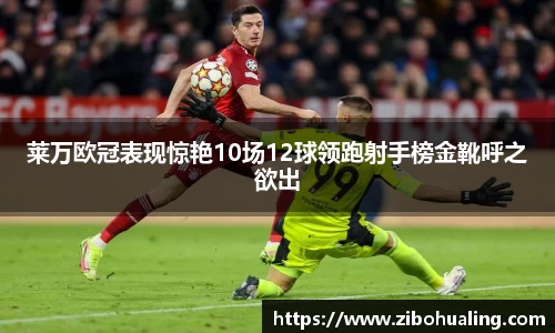 莱万欧冠表现惊艳10场12球领跑射手榜金靴呼之欲出