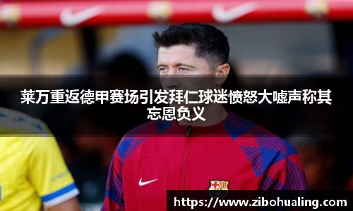 莱万重返德甲赛场引发拜仁球迷愤怒大嘘声称其忘恩负义