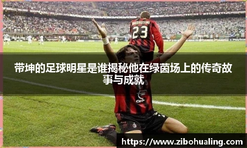 带坤的足球明星是谁揭秘他在绿茵场上的传奇故事与成就