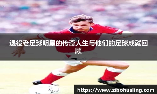 退役老足球明星的传奇人生与他们的足球成就回顾
