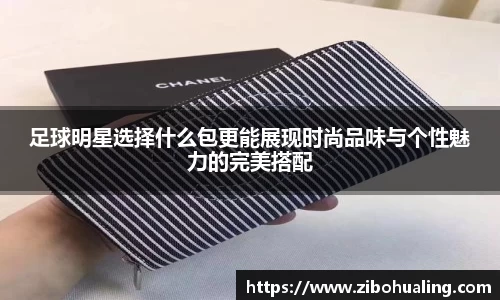 足球明星选择什么包更能展现时尚品味与个性魅力的完美搭配